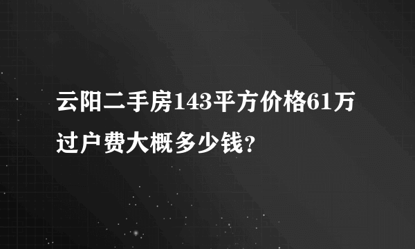 云阳二手房143平方价格61万过户费大概多少钱？