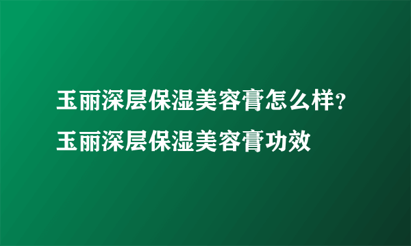 玉丽深层保湿美容膏怎么样？玉丽深层保湿美容膏功效