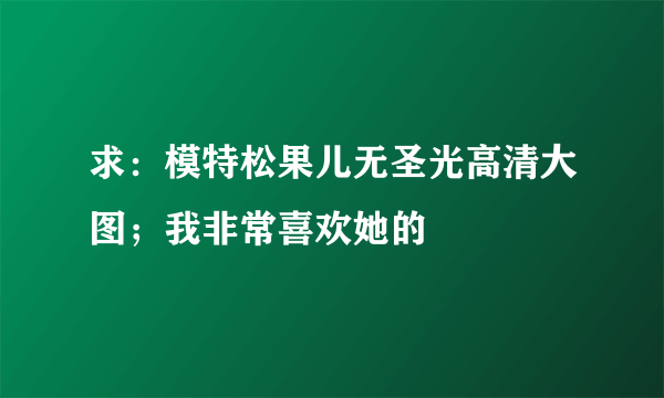 求：模特松果儿无圣光高清大图；我非常喜欢她的