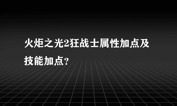 火炬之光2狂战士属性加点及技能加点？