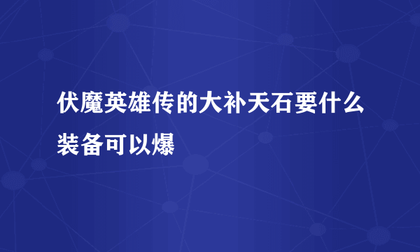 伏魔英雄传的大补天石要什么装备可以爆