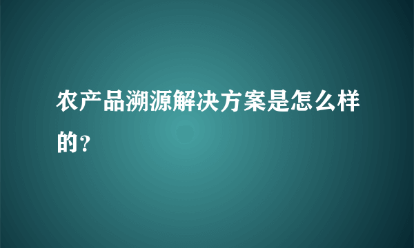 农产品溯源解决方案是怎么样的？