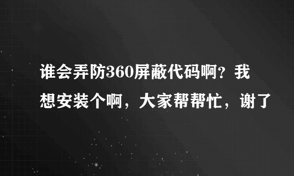 谁会弄防360屏蔽代码啊？我想安装个啊，大家帮帮忙，谢了