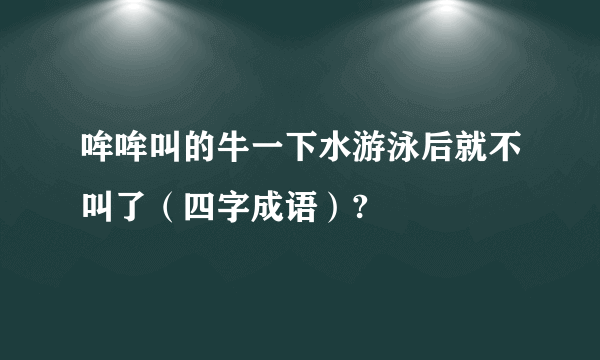 哞哞叫的牛一下水游泳后就不叫了（四字成语）?