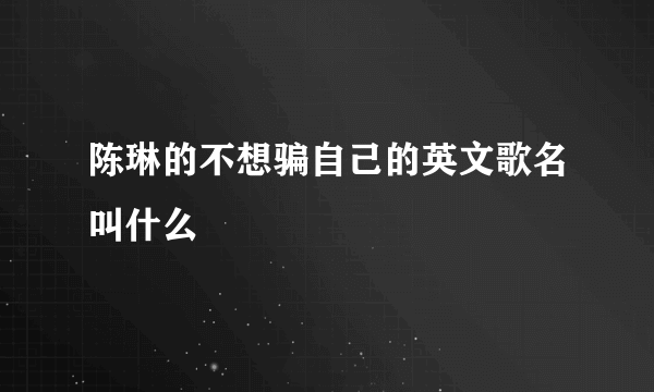 陈琳的不想骗自己的英文歌名叫什么