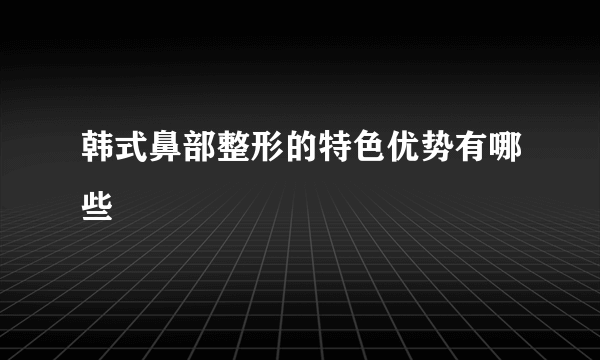 韩式鼻部整形的特色优势有哪些