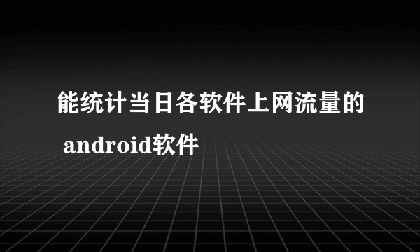 能统计当日各软件上网流量的 android软件