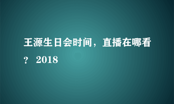 王源生日会时间，直播在哪看？ 2018