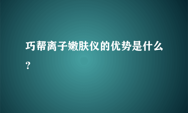 巧帮离子嫩肤仪的优势是什么？