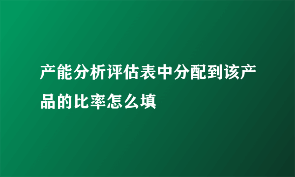 产能分析评估表中分配到该产品的比率怎么填