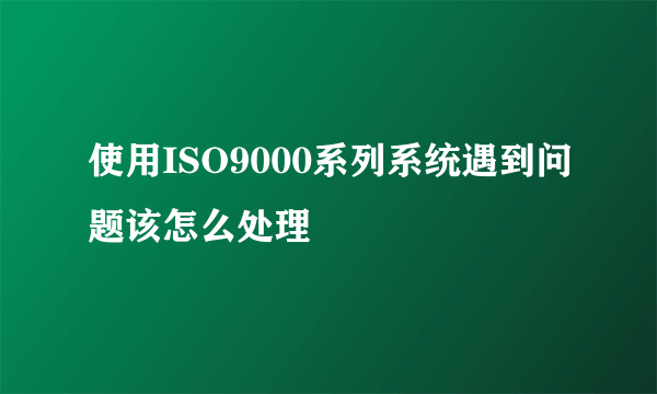 使用ISO9000系列系统遇到问题该怎么处理