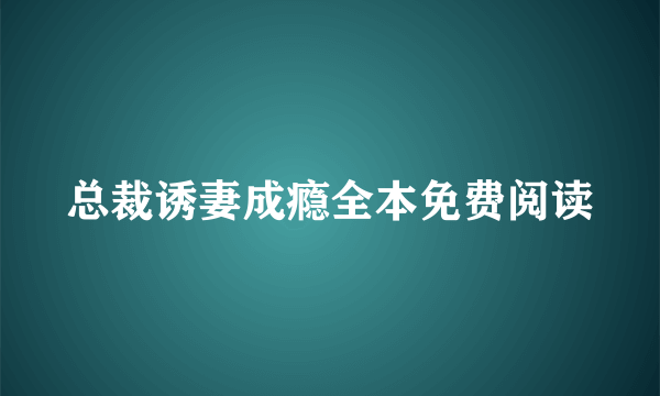 总裁诱妻成瘾全本免费阅读