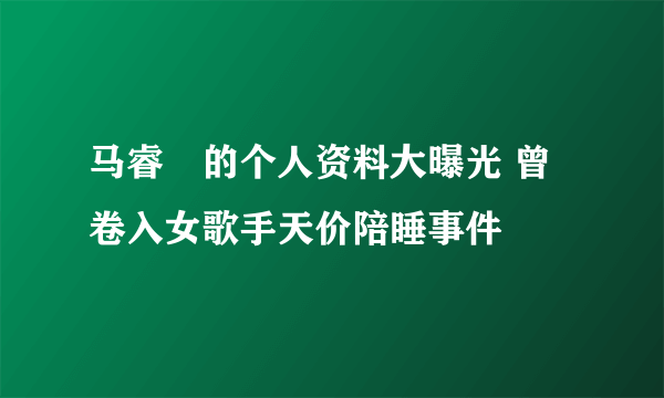 马睿菈的个人资料大曝光 曾卷入女歌手天价陪睡事件