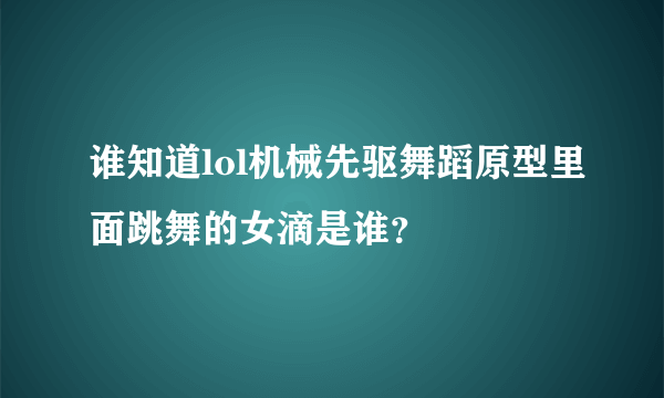 谁知道lol机械先驱舞蹈原型里面跳舞的女滴是谁？