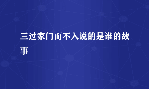 三过家门而不入说的是谁的故事