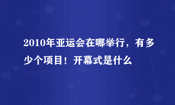 2010年亚运会在哪举行，有多少个项目！开幕式是什么