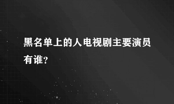 黑名单上的人电视剧主要演员有谁？