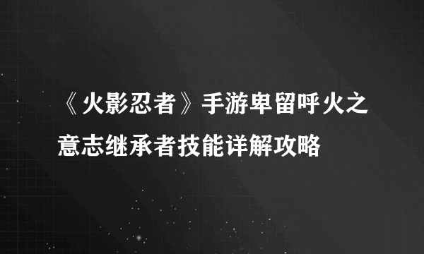 《火影忍者》手游卑留呼火之意志继承者技能详解攻略