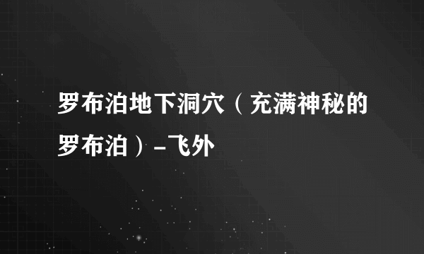 罗布泊地下洞穴（充满神秘的罗布泊）-飞外