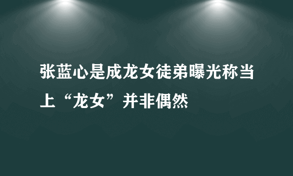 张蓝心是成龙女徒弟曝光称当上“龙女”并非偶然