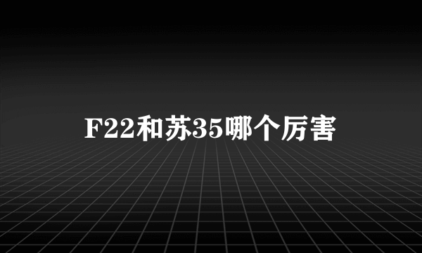 F22和苏35哪个厉害