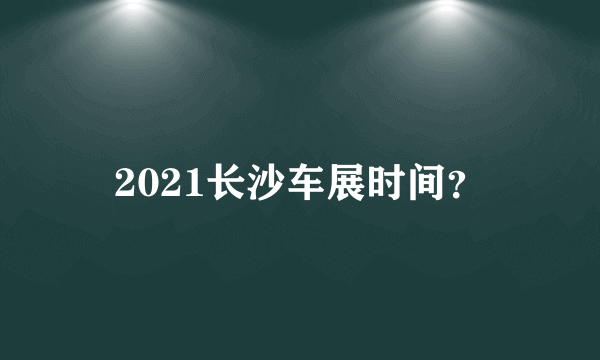 2021长沙车展时间？