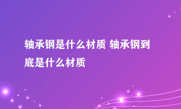 轴承钢是什么材质 轴承钢到底是什么材质