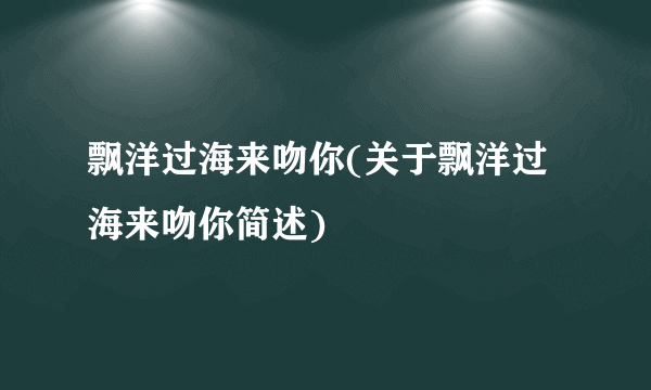 飘洋过海来吻你(关于飘洋过海来吻你简述)