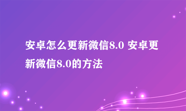 安卓怎么更新微信8.0 安卓更新微信8.0的方法