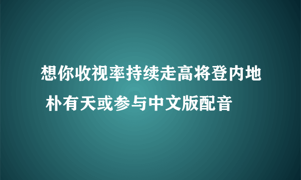 想你收视率持续走高将登内地 朴有天或参与中文版配音