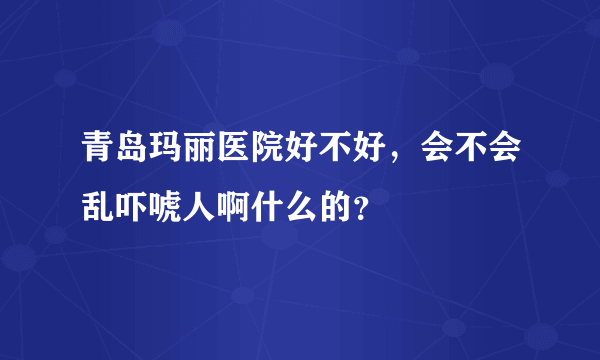 青岛玛丽医院好不好，会不会乱吓唬人啊什么的？