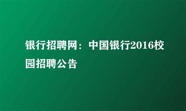 银行招聘网：中国银行2016校园招聘公告