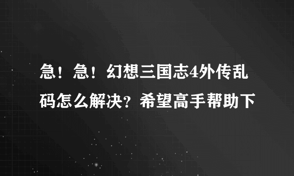 急！急！幻想三国志4外传乱码怎么解决？希望高手帮助下