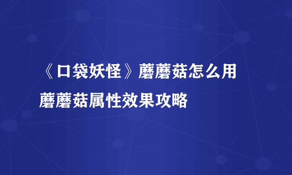 《口袋妖怪》蘑蘑菇怎么用 蘑蘑菇属性效果攻略