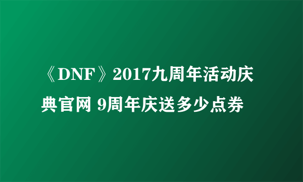 《DNF》2017九周年活动庆典官网 9周年庆送多少点券