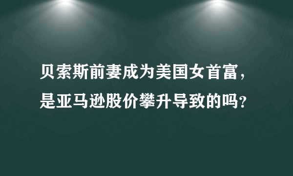 贝索斯前妻成为美国女首富，是亚马逊股价攀升导致的吗？