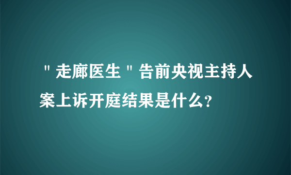 ＂走廊医生＂告前央视主持人案上诉开庭结果是什么？