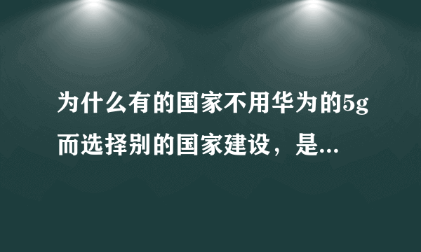 为什么有的国家不用华为的5g而选择别的国家建设，是华为技术不到位还是别的原因？