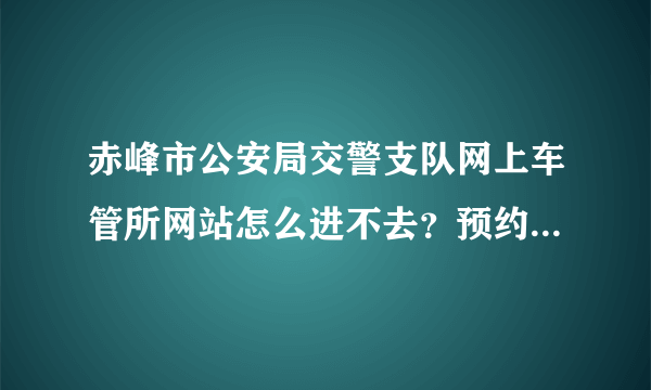 赤峰市公安局交警支队网上车管所网站怎么进不去？预约怎么办？