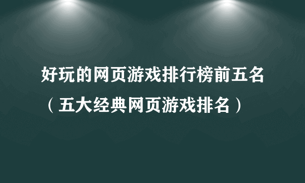 好玩的网页游戏排行榜前五名（五大经典网页游戏排名）