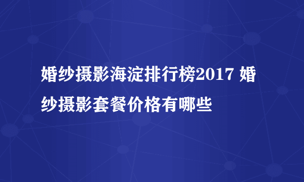 婚纱摄影海淀排行榜2017 婚纱摄影套餐价格有哪些