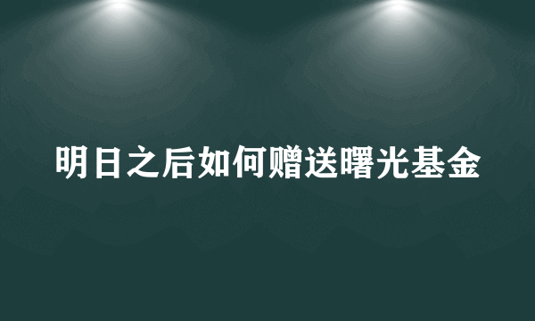 明日之后如何赠送曙光基金