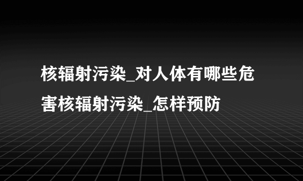 核辐射污染_对人体有哪些危害核辐射污染_怎样预防