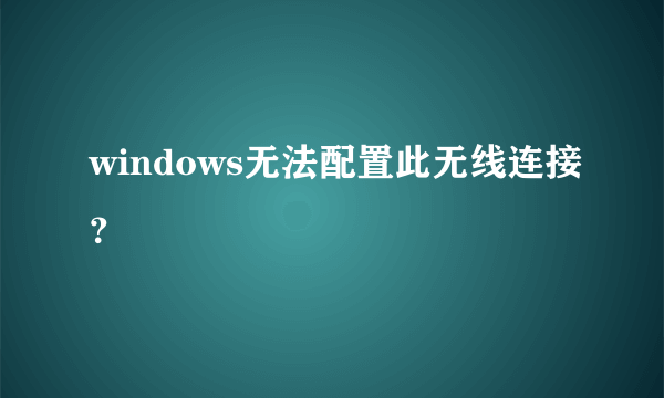 windows无法配置此无线连接？