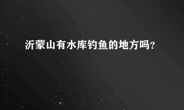 沂蒙山有水库钓鱼的地方吗？