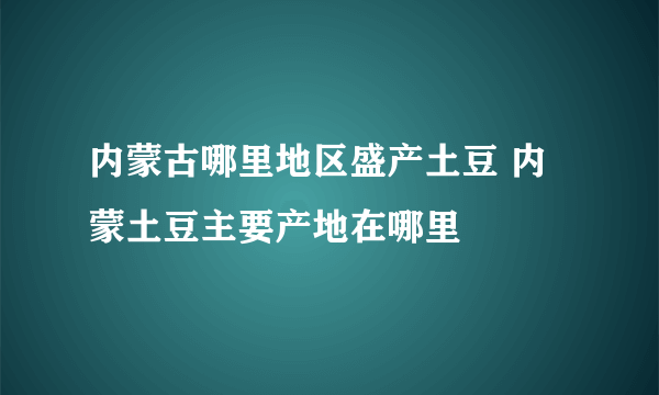 内蒙古哪里地区盛产土豆 内蒙土豆主要产地在哪里