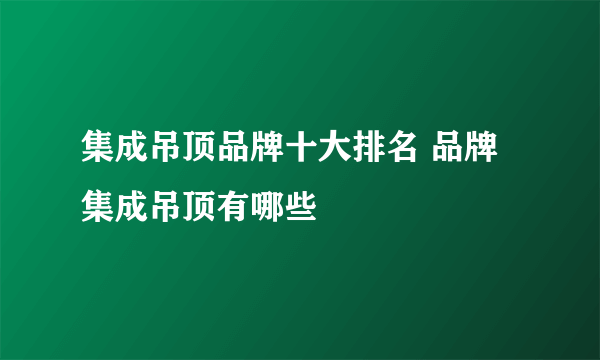 集成吊顶品牌十大排名 品牌集成吊顶有哪些