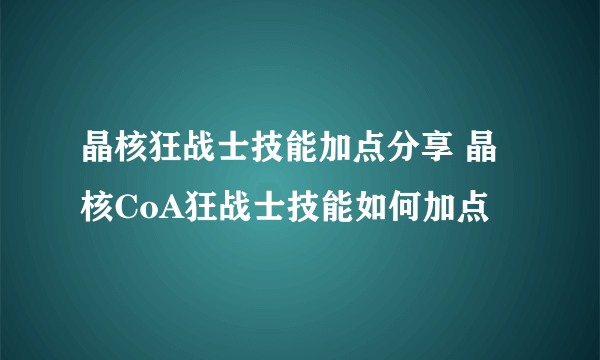 晶核狂战士技能加点分享 晶核CoA狂战士技能如何加点