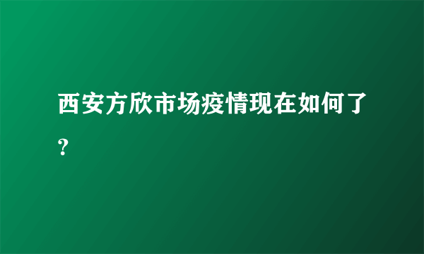 西安方欣市场疫情现在如何了？