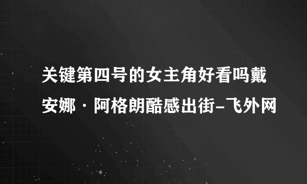 关键第四号的女主角好看吗戴安娜·阿格朗酷感出街-飞外网